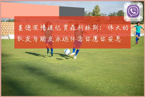 基德深情追忆贾森科林斯:伟大的队友与朋友永远怀念你愿你安息