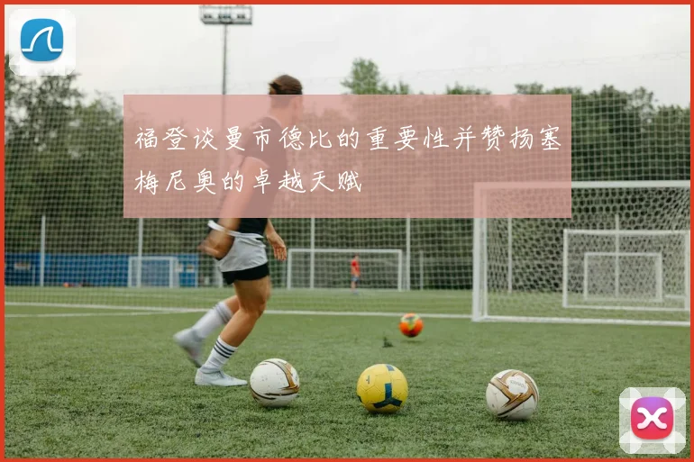 福登谈曼市德比的重要性并赞扬塞梅尼奥的卓越天赋