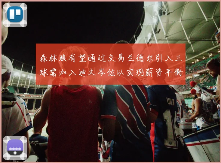 森林狼有望通过交易兰德尔引入三球需加入迪文岑佐以实现薪资平衡