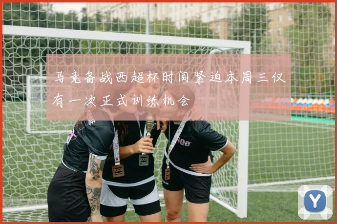 马竞备战西超杯时间紧迫本周三仅有一次正式训练机会