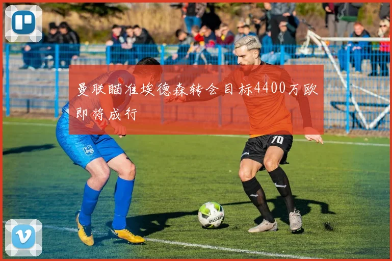 曼联瞄准埃德森转会目标4400万欧即将成行