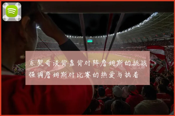 东契奇谈背靠背对阵詹姆斯的挑战强调詹姆斯对比赛的热爱与执着