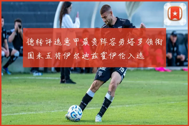 德转评选意甲最贵阵容劳塔罗领衔国米五将伊尔迪兹霍伊伦入选