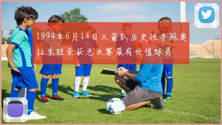 1994年6月14日火箭队历史性夺冠奥拉朱旺荣获总决赛最有价值球员