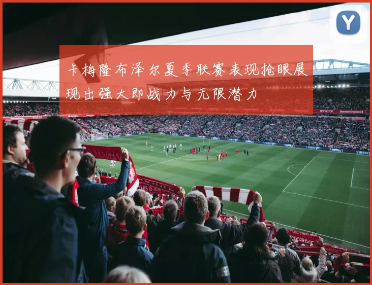 卡梅隆布泽尔夏季联赛表现抢眼展现出强大即战力与无限潜力