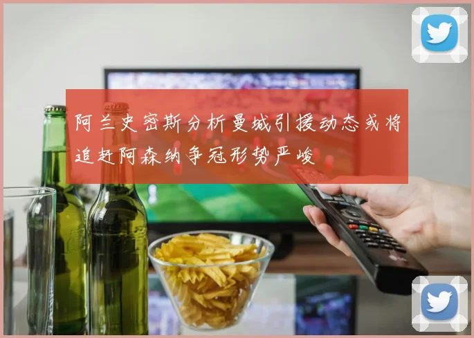 阿兰史密斯分析曼城引援动态或将追赶阿森纳争冠形势严峻