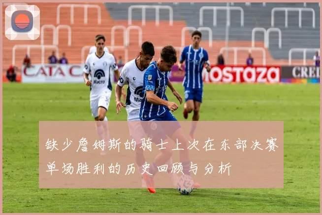 缺少詹姆斯的骑士上次在东部决赛单场胜利的历史回顾与分析