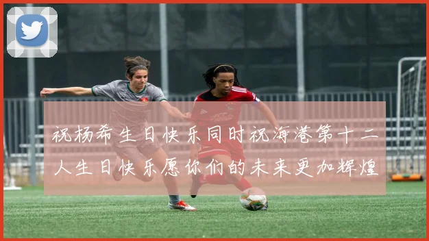 祝杨希生日快乐同时祝海港第十二人生日快乐愿你们的未来更加辉煌
