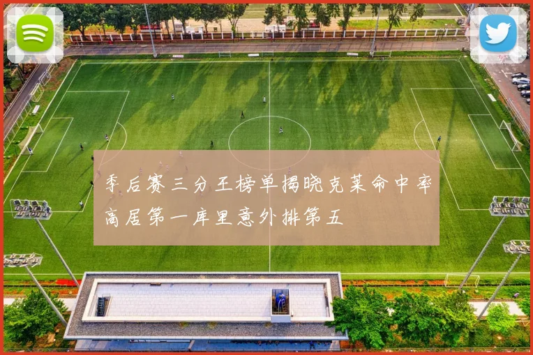 季后赛三分王榜单揭晓克莱命中率高居第一库里意外排第五