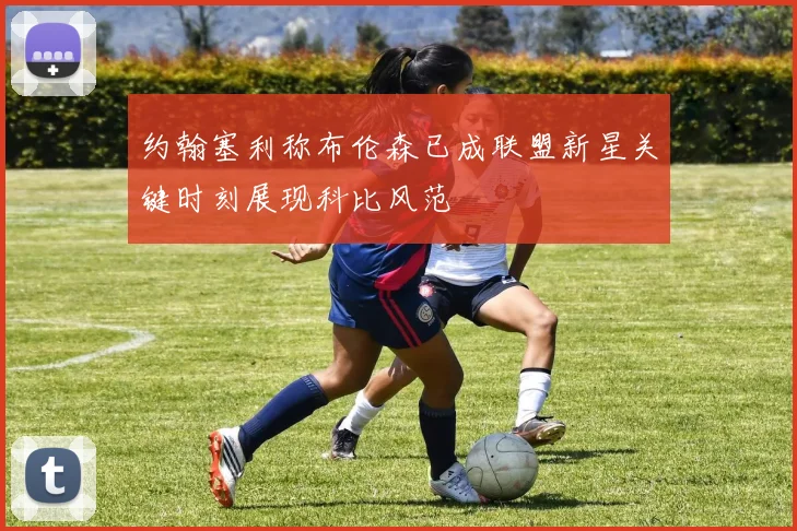 约翰塞利称布伦森已成联盟新星关键时刻展现科比风范