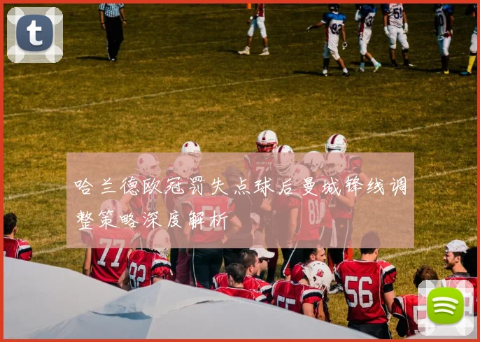 哈兰德欧冠罚失点球后曼城锋线调整策略深度解析