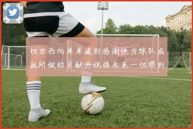 切尔西向库库道别感谢他为球队成就所做的贡献并祝福未来一切顺利