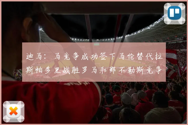 迪马：马竞争成功签下马伦替代拉斯帕多里战胜罗马和那不勒斯竞争