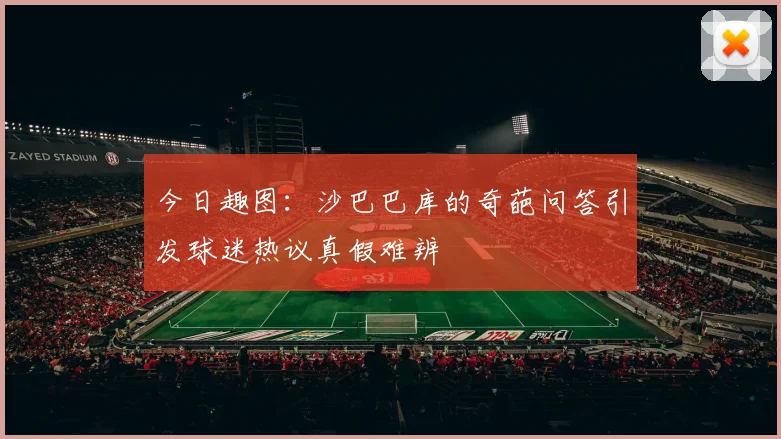 今日趣图：沙巴巴库的奇葩问答引发球迷热议真假难辨