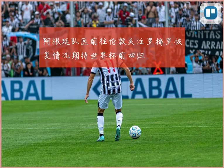 阿根廷队医前往伦敦关注罗梅罗恢复情况期待世界杯前回归