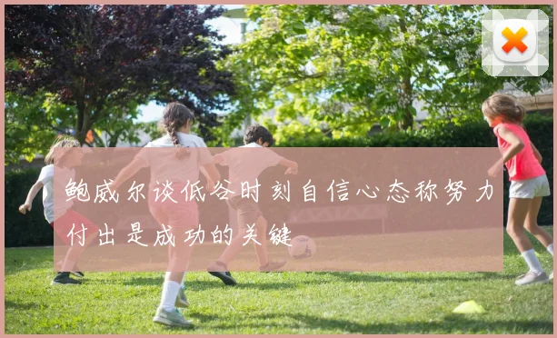 鲍威尔谈低谷时刻自信心态称努力付出是成功的关键
