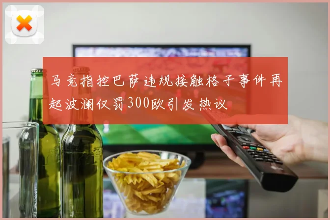 马竞指控巴萨违规接触格子事件再起波澜仅罚300欧引发热议