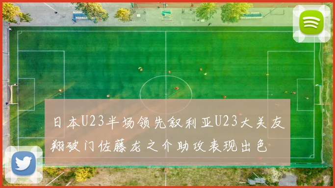 日本U23半场领先叙利亚U23大关友翔破门佐藤龙之介助攻表现出色