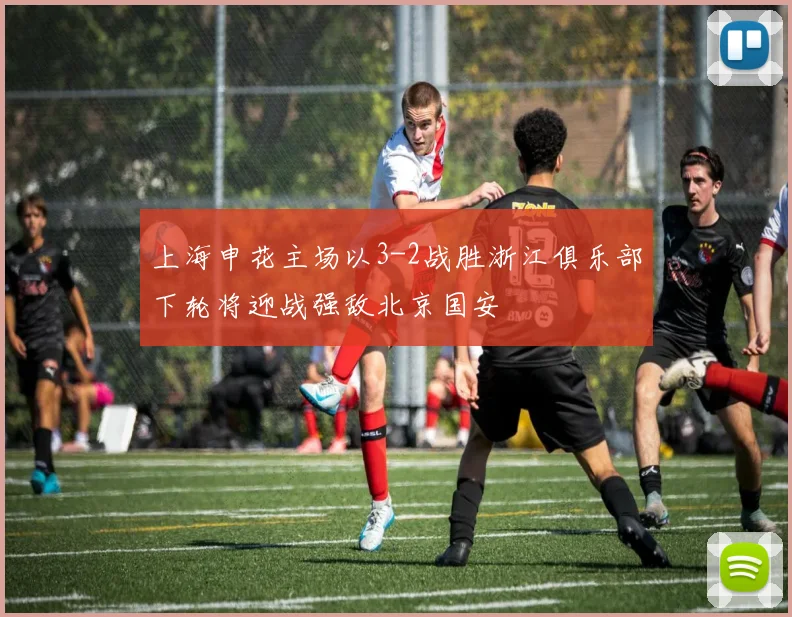上海申花主场以3-2战胜浙江俱乐部下轮将迎战强敌北京国安
