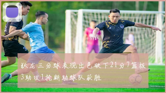 狄龙三分球表现出色砍下21分7篮板3助攻1抢断助球队获胜