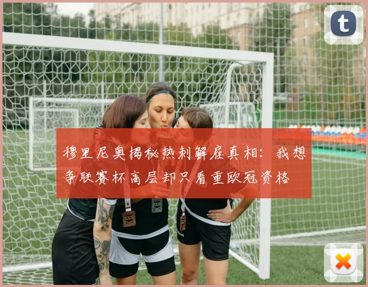穆里尼奥揭秘热刺解雇真相：我想争联赛杯高层却只看重欧冠资格