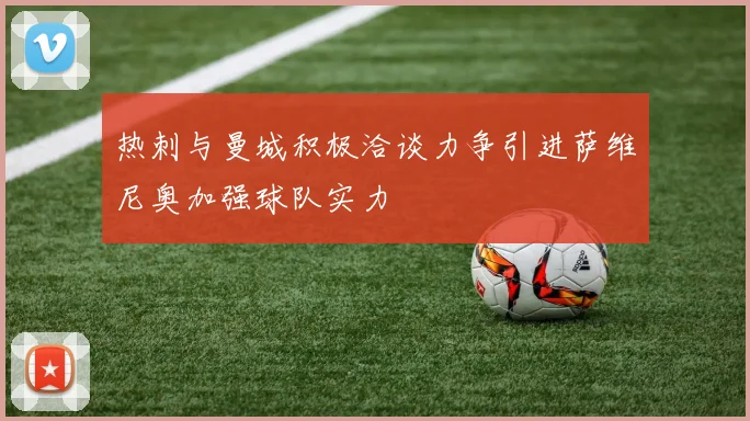 热刺与曼城积极洽谈力争引进萨维尼奥加强球队实力