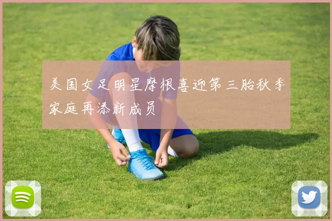 美国女足明星摩根喜迎第三胎秋季家庭再添新成员