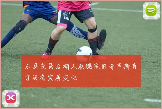 东眉交易后湖人表现依旧考辛斯直言没有实质变化