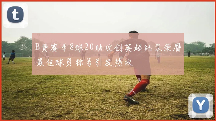 B费赛季8球20助攻创英超纪录荣膺最佳球员称号引发热议