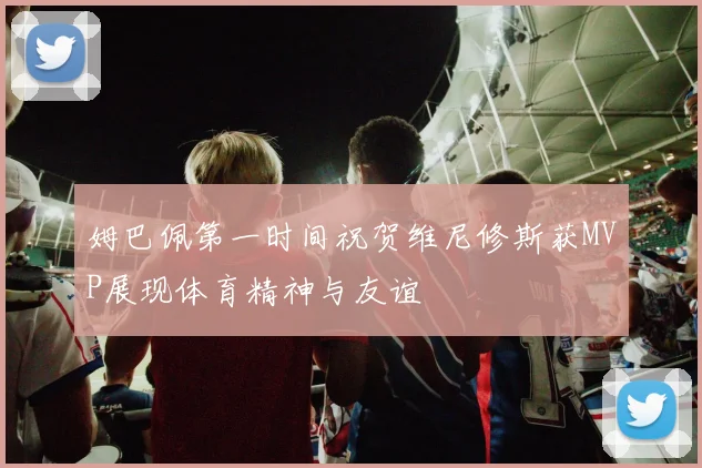 姆巴佩第一时间祝贺维尼修斯获MVP展现体育精神与友谊