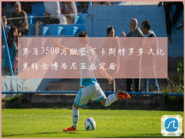 罗马3500万欧签下卡斯特罗多夫比克转会博洛尼亚成定局