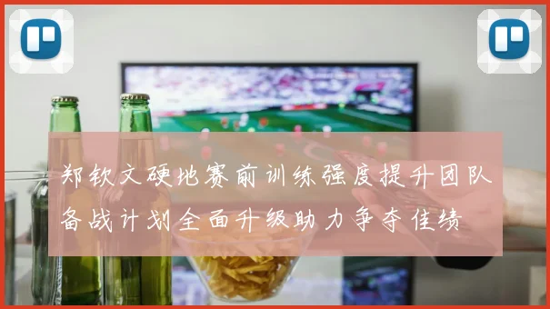郑钦文硬地赛前训练强度提升团队备战计划全面升级助力争夺佳绩