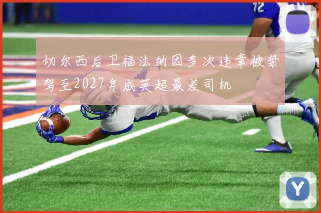 切尔西后卫福法纳因多次违章被禁驾至2027年成英超最差司机