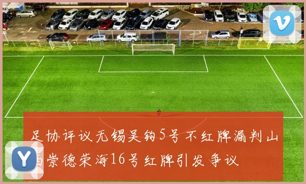 足协评议无锡吴钩5号不红牌漏判山西崇德荣海16号红牌引发争议