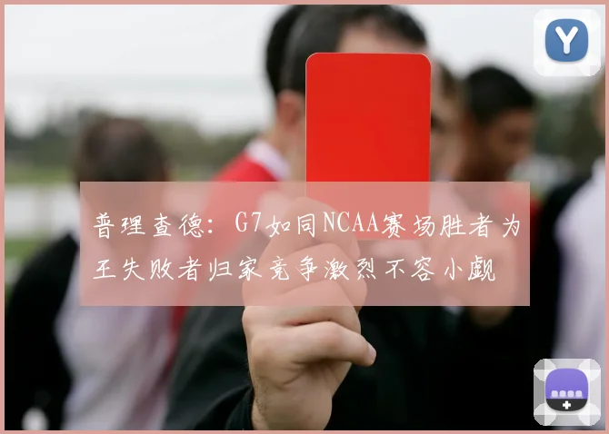 普理查德：G7如同NCAA赛场胜者为王失败者归家竞争激烈不容小觑