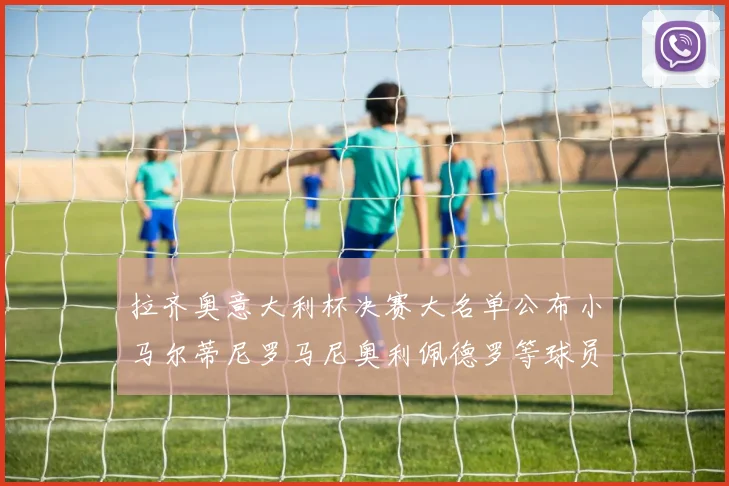 拉齐奥意大利杯决赛大名单公布小马尔蒂尼罗马尼奥利佩德罗等球员入选