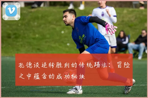 孔德谈逆转胜利的传统踢法：冒险之中蕴含的成功秘诀