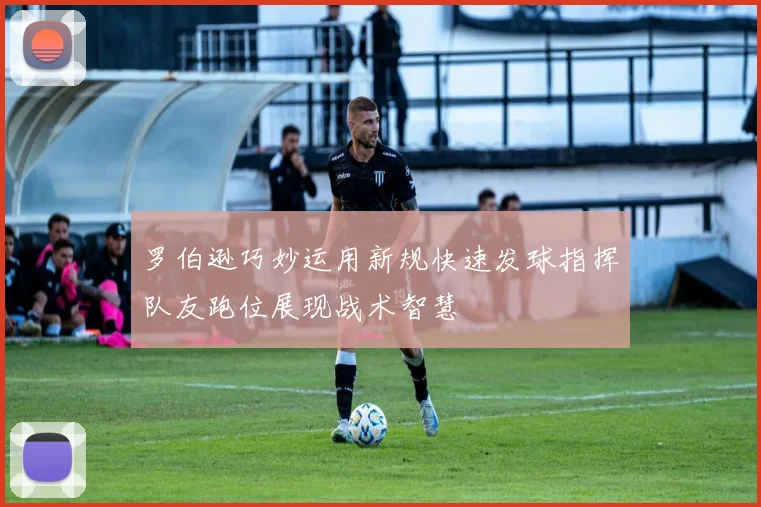 罗伯逊巧妙运用新规快速发球指挥队友跑位展现战术智慧