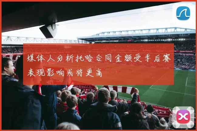媒体人分析托哈合同金额受季后赛表现影响或将更高