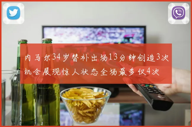 内马尔34岁替补出场13分钟创造3次机会展现惊人状态全场最多仅4次